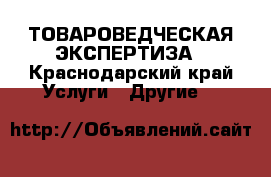 ТОВАРОВЕДЧЕСКАЯ ЭКСПЕРТИЗА - Краснодарский край Услуги » Другие   